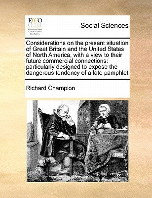 Considerations on the Present Situation of Great Britain and the United States of North America, with a View to Their Future Commercial Connections: P by Champion, Richard