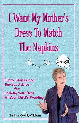 I Want My Mother's Dress To Match The Napkins: Funny Stories and Serious Advice for Looking Your Best at Your Child's Wedding by Tibbetts, Barbara Coolidge