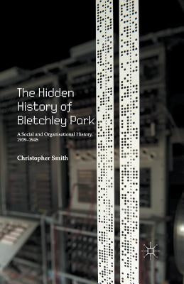The Hidden History of Bletchley Park: A Social and Organisational History, 1939-1945 by Smith, C.
