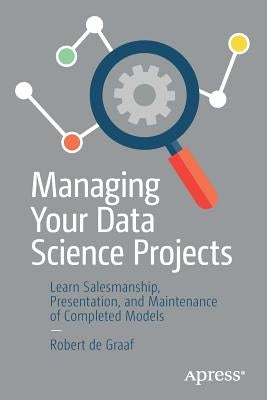 Managing Your Data Science Projects: Learn Salesmanship, Presentation, and Maintenance of Completed Models by de Graaf, Robert