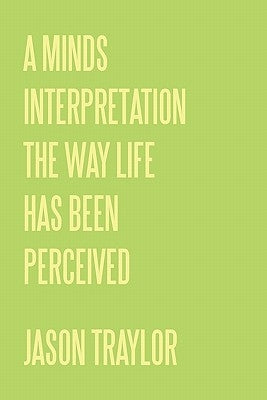 A Minds Interpretation The Way Life Has Been Perceived by Traylor, Jason