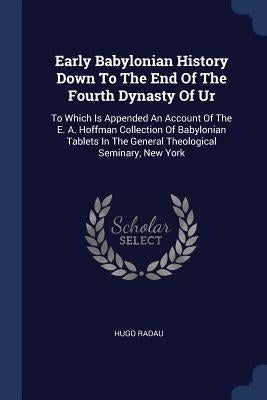 Early Babylonian History Down To The End Of The Fourth Dynasty Of Ur: To Which Is Appended An Account Of The E. A. Hoffman Collection Of Babylonian Ta by Radau, Hugo