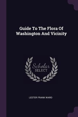Guide To The Flora Of Washington And Vicinity by Ward, Lester Frank