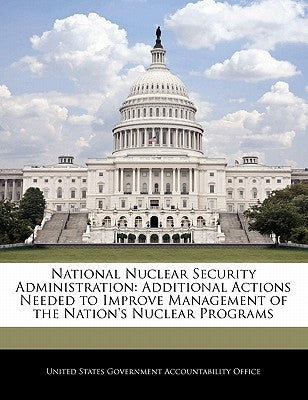 National Nuclear Security Administration: Additional Actions Needed to Improve Management of the Nation's Nuclear Programs by United States Government Accountability