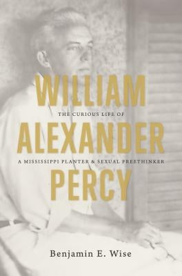 William Alexander Percy: The Curious Life of a Mississippi Planter and Sexual Freethinker by Wise, Benjamin E.
