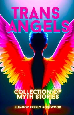 Trans Angels: Collection of Myth Stories by Rosewood, Eleanor Everly