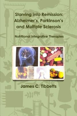 Starving into Remission: Alzheimer's, Parkinson's and Multiple Sclerosis Nutritional Integrative Therapies by Tibbetts, James C.