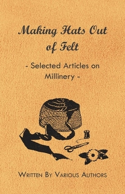 Making Hats Out of Felt - Selected Articles on Millinery by Various Authors