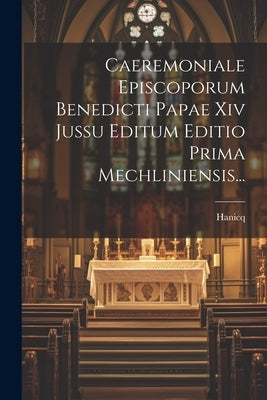 Caeremoniale Episcoporum Benedicti Papae Xiv Jussu Editum Editio Prima Mechliniensis... by Hanicq