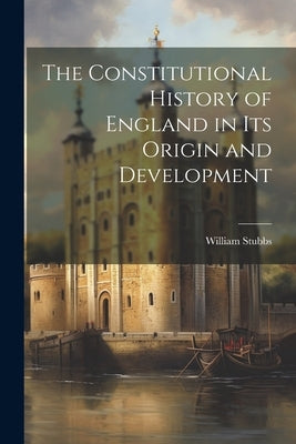 The Constitutional History of England in Its Origin and Development by Stubbs, William