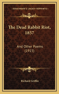 The Dead Rabbit Riot, 1857: And Other Poems (1915) by Griffin, Richard