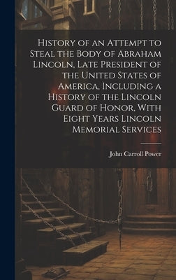 History of an Attempt to Steal the Body of Abraham Lincoln, Late President of the United States of America, Including a History of the Lincoln Guard o by Power, John Carroll