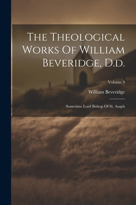 The Theological Works Of William Beveridge, D.d.: Sometime Lord Bishop Of St. Asaph; Volume 9 by Beveridge, William