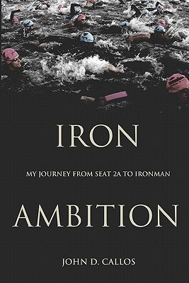 Iron Ambition: My Journey from Seat 2A to Ironman by Callos, John D.