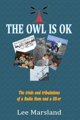The Owl Is Ok: The trials and tribulations of a Radio Ham and a DX-er by Marsland, Lee