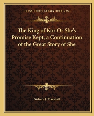 The King of Kor Or She's Promise Kept, a Continuation of the Great Story of She by Marshall, Sidney J.