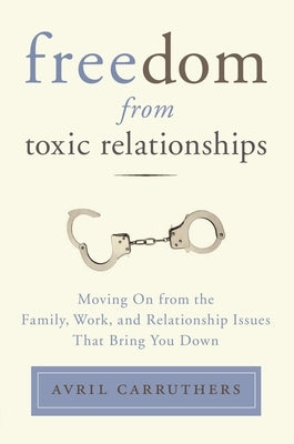 Freedom from Toxic Relationships: Freedom from Toxic Relationships: Moving On from the Family, Work, and Relationship Issues That Bring You Down by Carruthers, Avril
