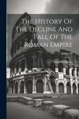 The History Of The Decline And Fall Of The Roman Empire; Volume III by Gibbon, Edward
