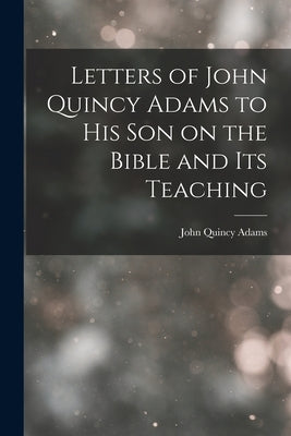 Letters of John Quincy Adams to His Son on the Bible and Its Teaching by Adams, John Quincy, Former Ow