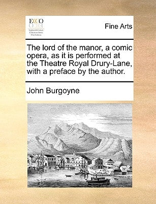 The Lord of the Manor, a Comic Opera, as It Is Performed at the Theatre Royal Drury-Lane, with a Preface by the Author. by Burgoyne, John