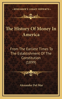 The History Of Money In America: From The Earliest Times To The Establishment Of The Constitution (1899) by Del Mar, Alexander