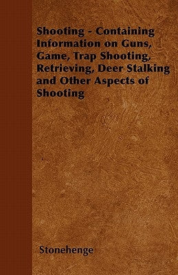 Shooting - Containing Information on Guns, Game, Trap Shooting, Retrieving, Deer Stalking and Other Aspects of Shooting by Stonehenge