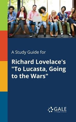 A Study Guide for Richard Lovelace's "To Lucasta, Going to the Wars" by Gale, Cengage Learning