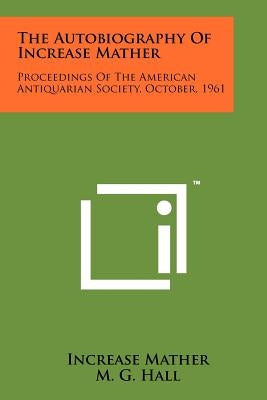 The Autobiography Of Increase Mather: Proceedings Of The American Antiquarian Society, October, 1961 by Mather, Increase