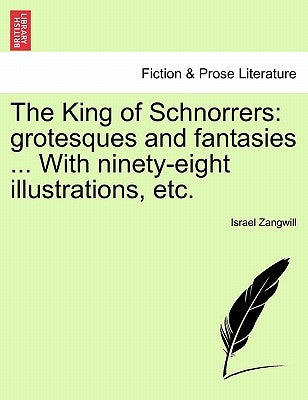 The King of Schnorrers: Grotesques and Fantasies ... with Ninety-Eight Illustrations, Etc. by Zangwill, Israel
