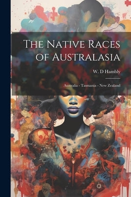 The Native Races of Australasia: Australia - Tasmania - New Zealand by Hambly, W. D.