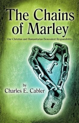 The Chains of Marley: Our Christian and Humanitarian Benevolent Responsibility by Cabler, Charles E.