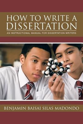How to Write a Dissertation: An Instructional Manual for Dissertation Writers. by Madondo, Benjamin Baisai Silas