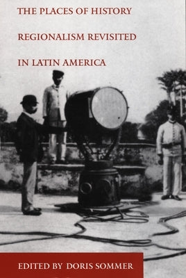 The Places of History: Regionalism Revisited in Latin America by Sommer, Doris