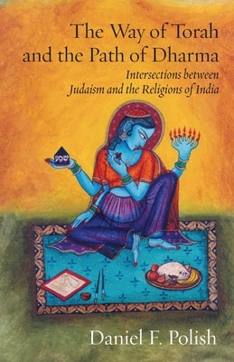 The Way of Torah and the Path of Dharma: Intersections between Judaism and the Religions of India by Polish, David