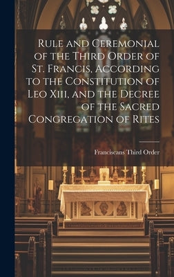 Rule and Ceremonial of the Third Order of St. Francis, According to the Constitution of Leo Xiii, and the Decree of the Sacred Congregation of Rites by Order, Franciscans Third