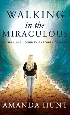 Walking in the Miraculous: My Healing Journey Through Cancer by Hunt, Amanda