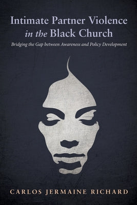 Intimate Partner Violence in the Black Church: Bridging the Gap Between Awareness and Policy Development by Richard, Carlos Jermaine
