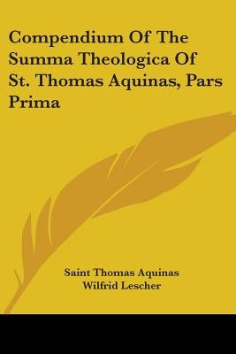 Compendium Of The Summa Theologica Of St. Thomas Aquinas, Pars Prima by Aquinas, Saint Thomas