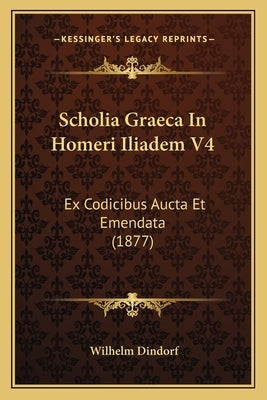 Scholia Graeca In Homeri Iliadem V4: Ex Codicibus Aucta Et Emendata (1877) by Dindorf, Wilhelm