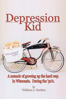 Depression Kid: A memoir of growing up the hard way. In Wisconsin. During the '30's. by Gordon, Wallace J.