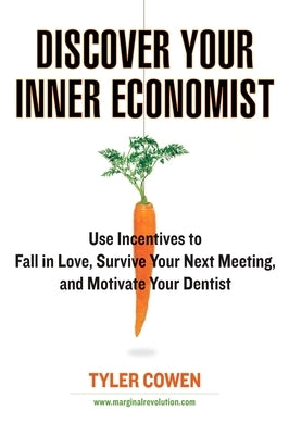 Discover Your Inner Economist: Use Incentives to Fall in Love, Survive Your Next Meeting, and Motivate Your Dentist by Cowen, Tyler
