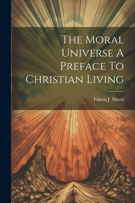 The Moral Universe A Preface To Christian Living by Sheen, Fulton J.