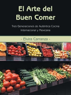 El Arte del Buen Comer: Tres Generaciones de Autentica Cocina Internacional y Mexicana by Carranza, Elvira