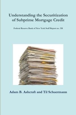 Understanding the Securitization of Subprime Mortgage Credit: Federal Reserve Bank of New York Staff Report no. 318 by Ashcraft, Adam B.