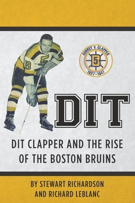 Dit: Dit Clapper and The Rise Of The Boston Bruins by LeBlanc, Richard J.