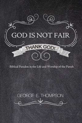 God Is Not Fair, Thank God!: Biblical Paradox in the Life and Worship of the Parish by Thompson, George E.