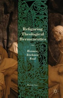 Refiguring Theological Hermeneutics: Hermes, Trickster, Fool by Grau, M.