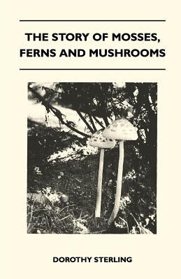 The Story Of Mosses, Ferns And Mushrooms by Sterling, Dorothy