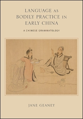 Language as Bodily Practice in Early China: A Chinese Grammatology by Geaney, Jane