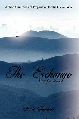 The Exchange: Him for You: A Short Guidebook of Preparation for the Life to Come by Shukanes, Stacie